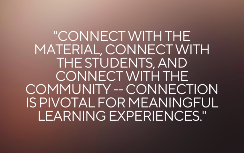"Connect with the material, connect with the students, and connect with the community - connection is pivotal for meaningful learning experiences."