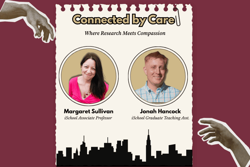 Connected by Care Where Research Meets Compassion Margaret Sullivan iSchool Associate Professor Jonah Hancock iSchool Graduate Teaching Assistant